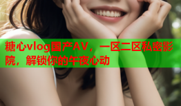 糖心vlog国产AV，一区二区私密影院，解锁你的午夜心动