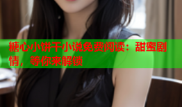 糖心小饼干小说免费阅读：甜蜜剧情，等你来解锁