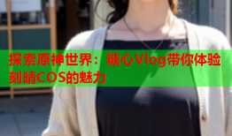 探索原神世界：糖心Vlog带你体验刻晴COS的魅力