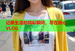 记录生活的精彩瞬间，尽在糖心VLOG