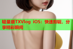 轻量版TXVlog iOS：快速剪辑，分享精彩瞬间
