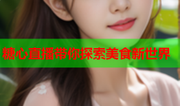 糖心直播带你探索美食新世界