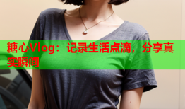 糖心Vlog：记录生活点滴，分享真实瞬间