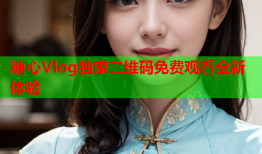 糖心Vlog独家二维码免费观看全新体验