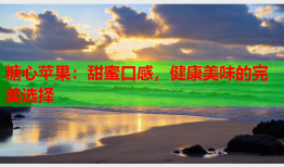 糖心苹果：甜蜜口感，健康美味的完美选择