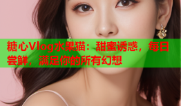 糖心Vlog水果猫：甜蜜诱惑，每日尝鲜，满足你的所有幻想