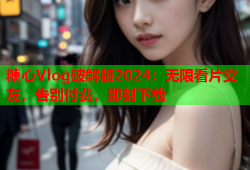 糖心Vlog破解版2024：无限看片交友，告别付费，即刻下载