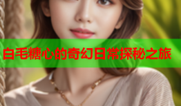 白毛糖心的奇幻日常探秘之旅