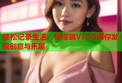 轻松记录生活，柠檬猫VLOG带你发现创意与乐趣