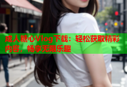 成人糖心Vlog下载：轻松获取精彩内容，畅享无限乐趣