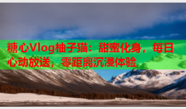 糖心Vlog柚子猫：甜蜜化身，每日心动放送，零距离沉浸体验