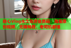 糖心Vlog永久免费会员码：海量原创视频，无限畅看，老司机都懂
