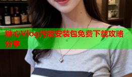 糖心Vlog污版安装包免费下载攻略分享