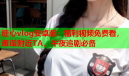糖心vlog安卓版：福利视频免费看，邂逅附近TA，午夜追剧必备