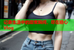 记录生活中的甜蜜瞬间，尽在糖心Vlog