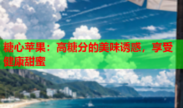 糖心苹果：高糖分的美味诱惑，享受健康甜蜜