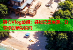糖心Vlog破解：轻松记录生活，分享你的精彩瞬间