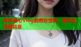 探索糖心Vlog的奇妙世界，揭开生活新篇章