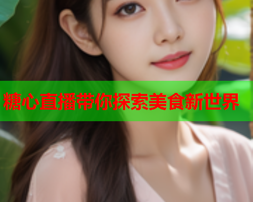 糖心直播带你探索美食新世界