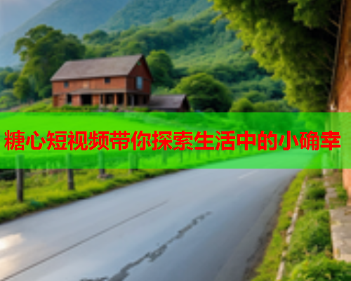 糖心短视频带你探索生活中的小确幸