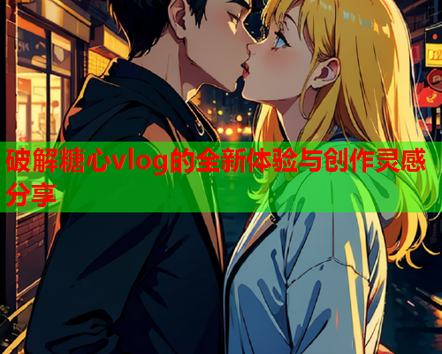 破解糖心vlog的全新体验与创作灵感分享