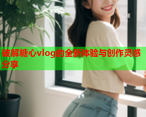 破解糖心vlog的全新体验与创作灵感分享