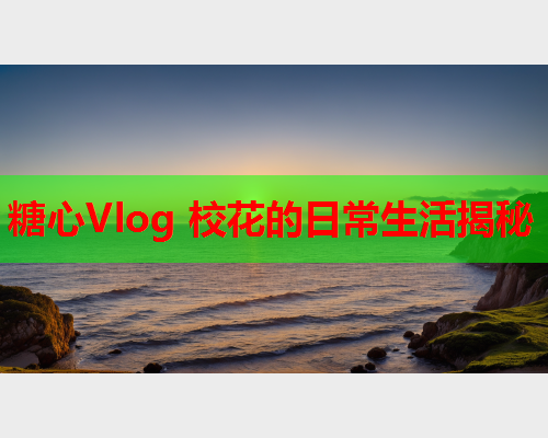 糖心Vlog 校花的日常生活揭秘