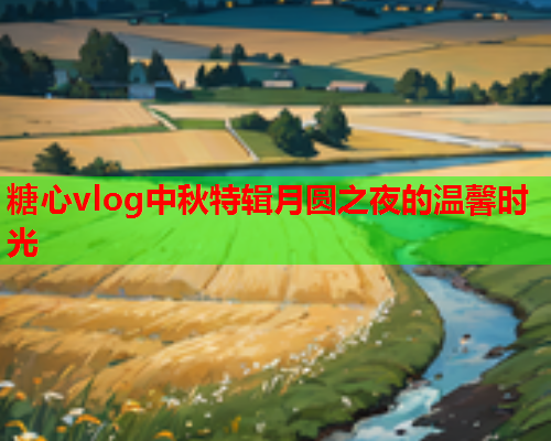 糖心vlog中秋特辑月圆之夜的温馨时光