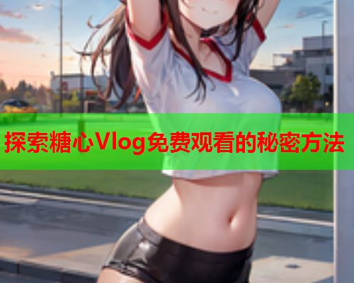 探索糖心Vlog免费观看的秘密方法