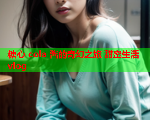 糖心 cola 酱的奇幻之旅 甜蜜生活vlog
