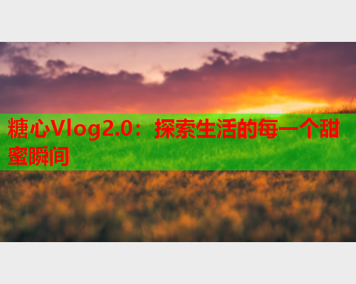 糖心Vlog2.0：探索生活的每一个甜蜜瞬间