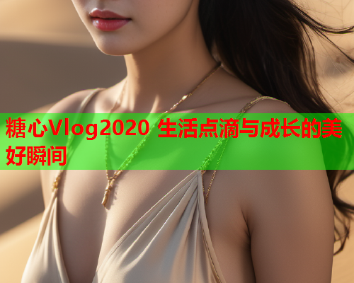 糖心Vlog2020 生活点滴与成长的美好瞬间