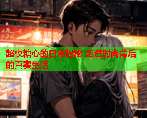 超模糖心的日常揭秘 走进时尚背后的真实生活