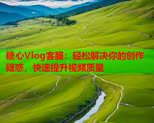 糖心Vlog客服：轻松解决你的创作疑惑，快速提升视频质量
