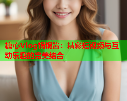 糖心Vlog锅锅酱：精彩短视频与互动乐趣的完美结合