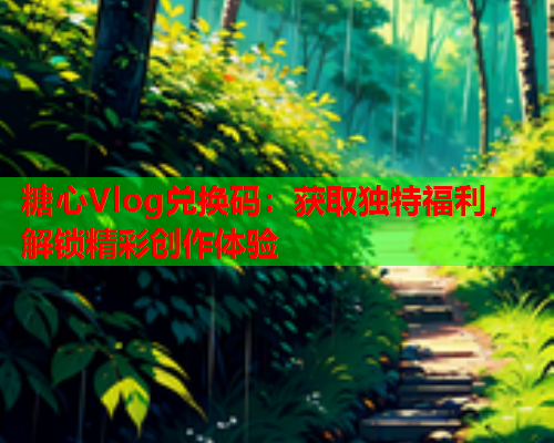 糖心Vlog兑换码：获取独特福利，解锁精彩创作体验