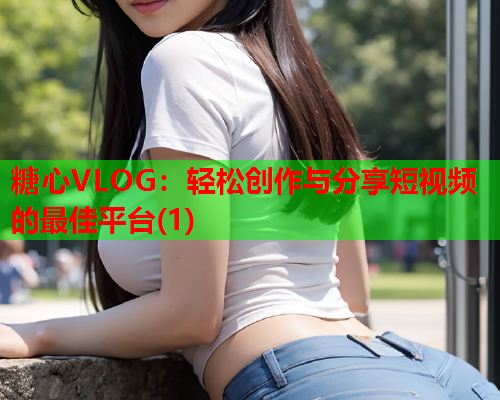 糖心VLOG：轻松创作与分享短视频的最佳平台(1)