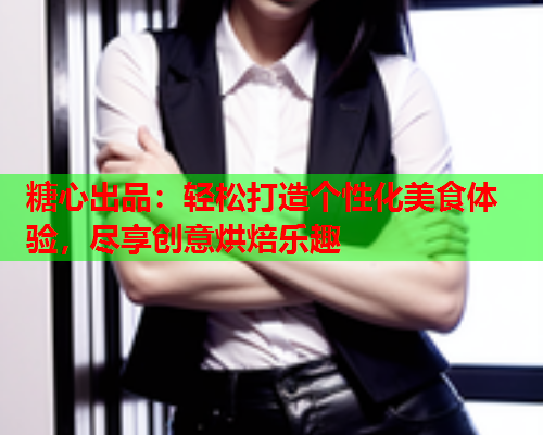 糖心出品：轻松打造个性化美食体验，尽享创意烘焙乐趣