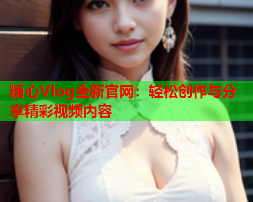 糖心Vlog全新官网：轻松创作与分享精彩视频内容