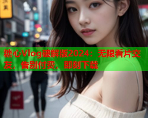 糖心Vlog破解版2024：无限看片交友，告别付费，即刻下载
