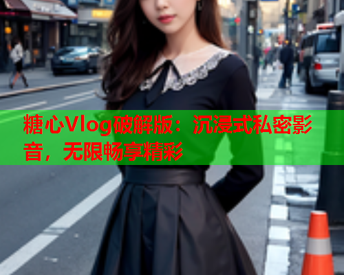 糖心Vlog破解版：沉浸式私密影音，无限畅享精彩
