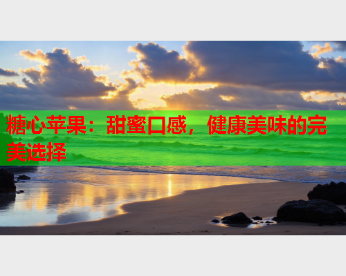 糖心苹果：甜蜜口感，健康美味的完美选择