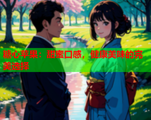 糖心苹果：甜蜜口感，健康美味的完美选择