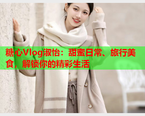 糖心Vlog淑怡：甜蜜日常、旅行美食，解锁你的精彩生活