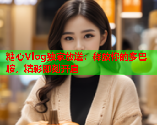 糖心Vlog独家放送：释放你的多巴胺，精彩即刻开启