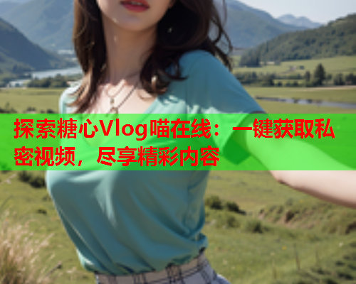 探索糖心Vlog喵在线：一键获取私密视频，尽享精彩内容