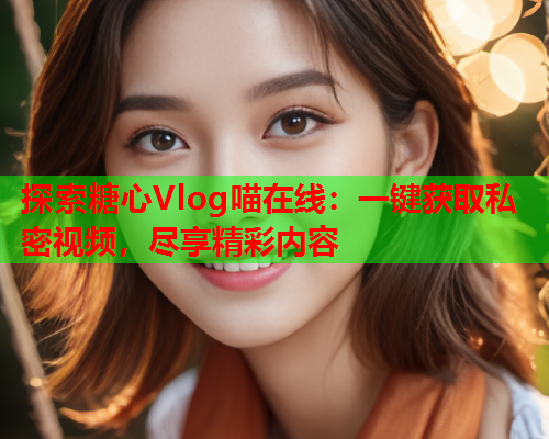 探索糖心Vlog喵在线：一键获取私密视频，尽享精彩内容