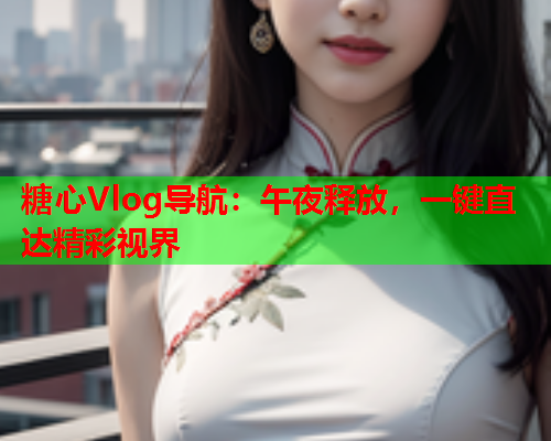 糖心Vlog导航：午夜释放，一键直达精彩视界