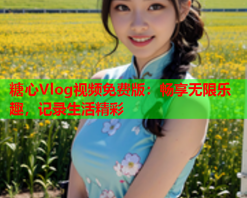 糖心Vlog视频免费版：畅享无限乐趣，记录生活精彩