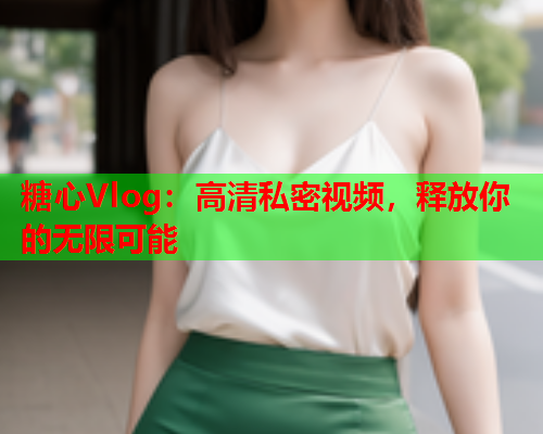 糖心Vlog：高清私密视频，释放你的无限可能